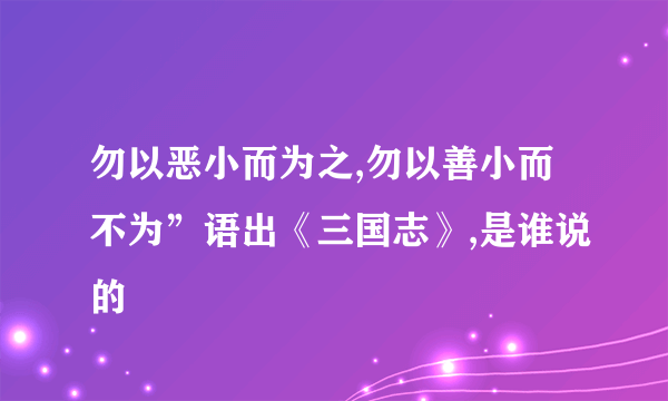勿以恶小而为之,勿以善小而不为”语出《三国志》,是谁说的