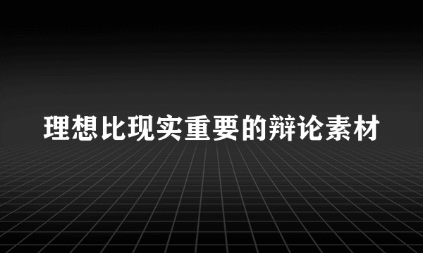 理想比现实重要的辩论素材