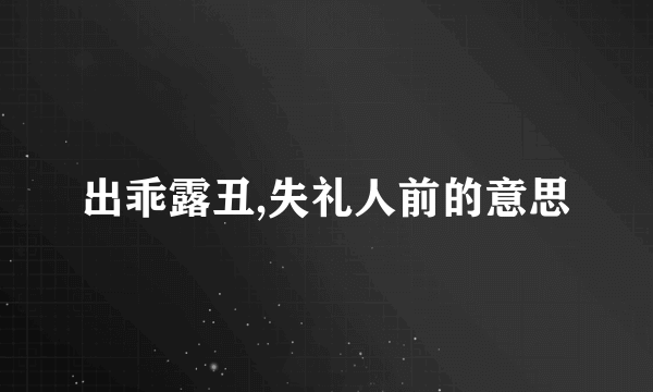 出乖露丑,失礼人前的意思