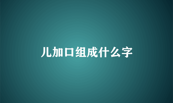 儿加口组成什么字