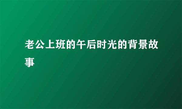 老公上班的午后时光的背景故事