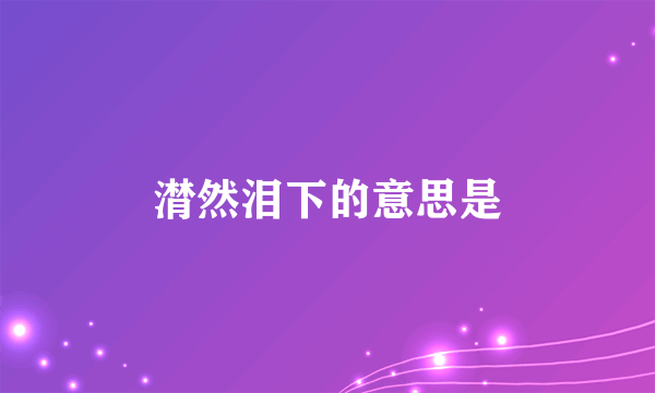 潸然泪下的意思是
