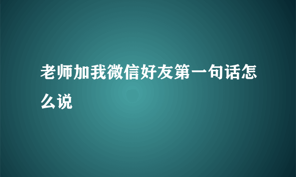 老师加我微信好友第一句话怎么说