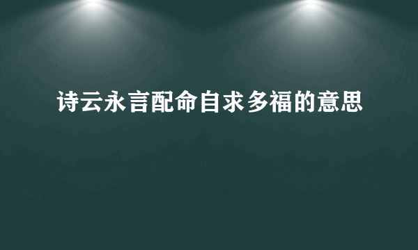诗云永言配命自求多福的意思
