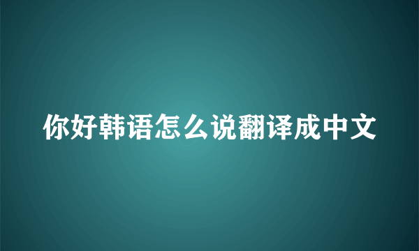 你好韩语怎么说翻译成中文