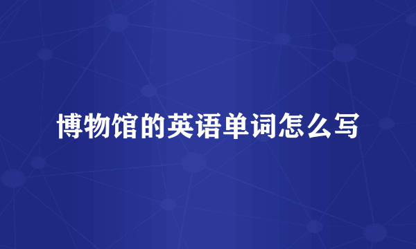 博物馆的英语单词怎么写