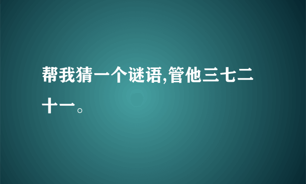 帮我猜一个谜语,管他三七二十一。