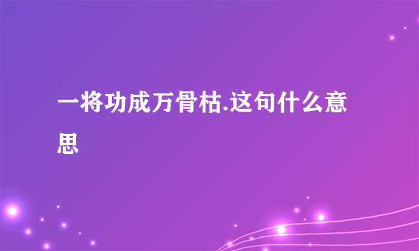 一将功成万骨枯.这句什么意思