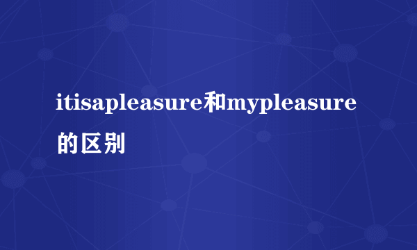 itisapleasure和mypleasure的区别