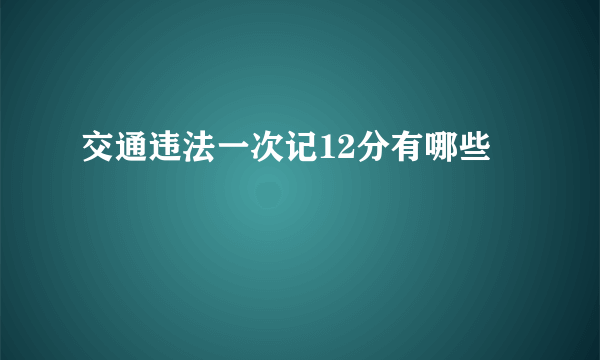交通违法一次记12分有哪些