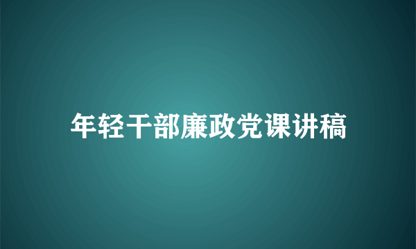 年轻干部廉政党课讲稿