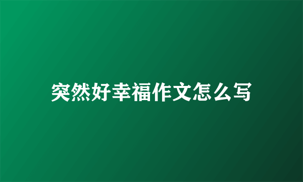 突然好幸福作文怎么写