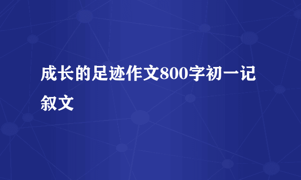 成长的足迹作文800字初一记叙文