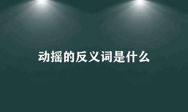 动摇的反义词是什么
