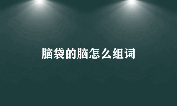 脑袋的脑怎么组词
