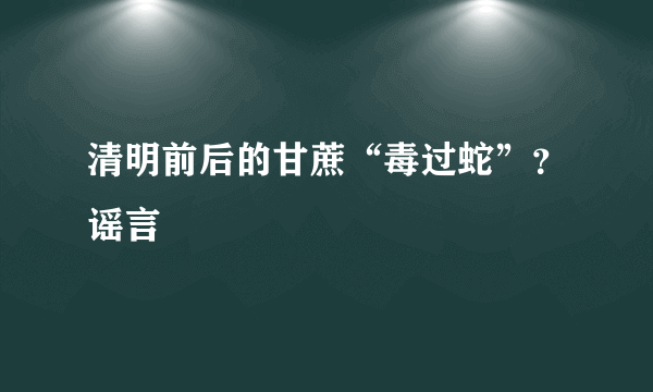 清明前后的甘蔗“毒过蛇”？谣言