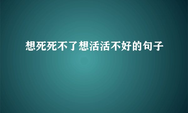 想死死不了想活活不好的句子