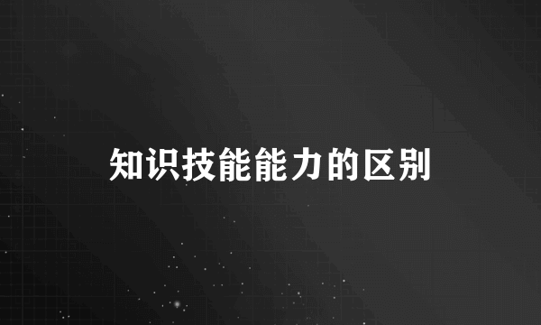 知识技能能力的区别