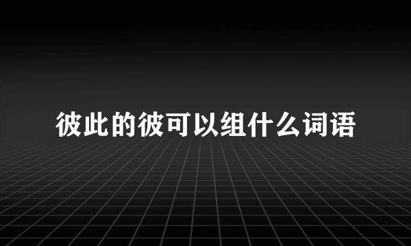 彼此的彼可以组什么词语