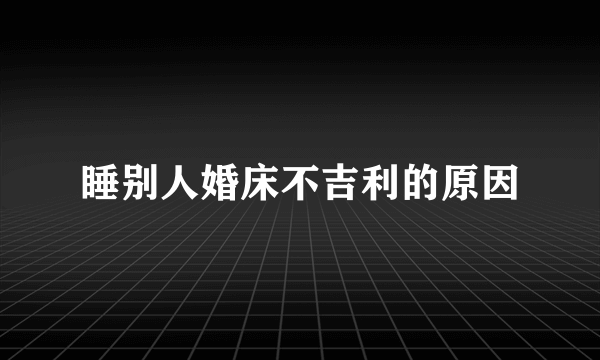 睡别人婚床不吉利的原因