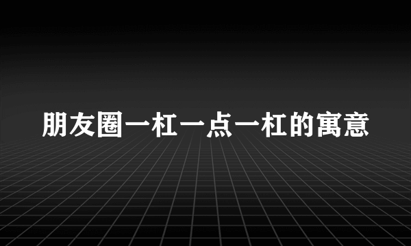 朋友圈一杠一点一杠的寓意