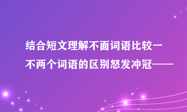 结合短文理解不面词语比较一不两个词语的区别怒发冲冠——