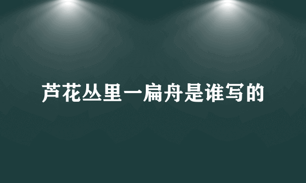 芦花丛里一扁舟是谁写的