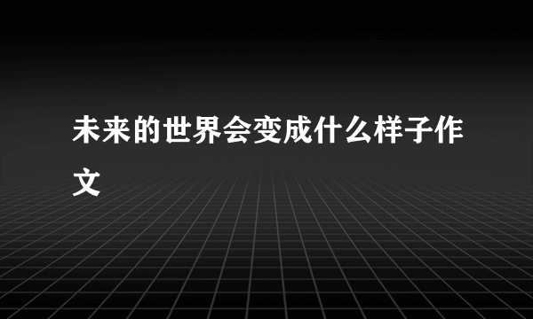 未来的世界会变成什么样子作文