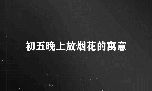 初五晚上放烟花的寓意