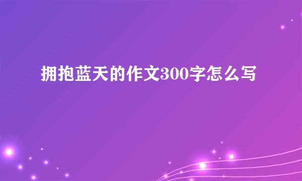 拥抱蓝天的作文300字怎么写