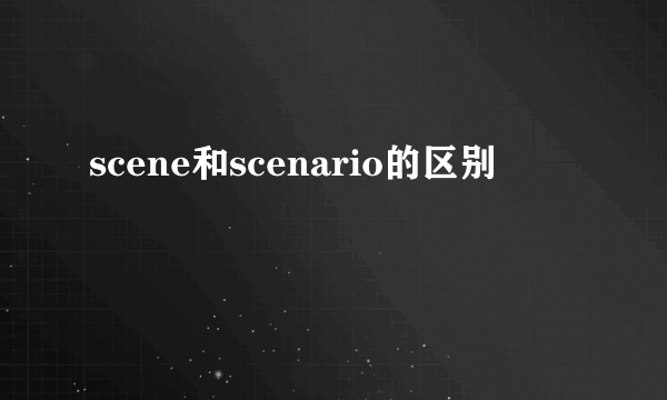 scene和scenario的区别