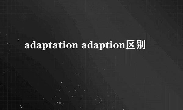 adaptation adaption区别