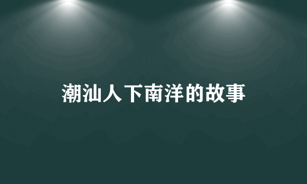 潮汕人下南洋的故事