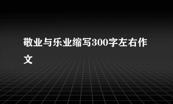 敬业与乐业缩写300字左右作文