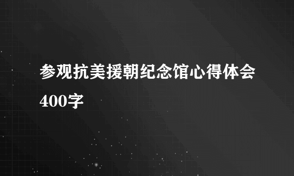 参观抗美援朝纪念馆心得体会400字