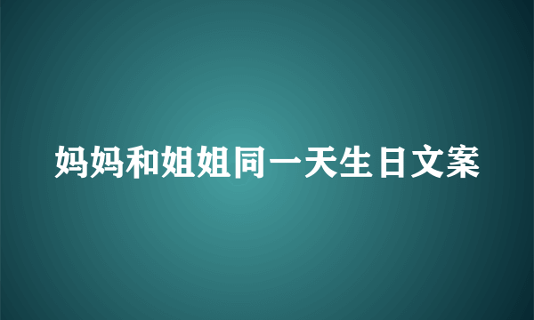 妈妈和姐姐同一天生日文案
