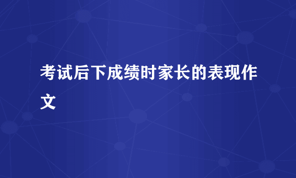 考试后下成绩时家长的表现作文