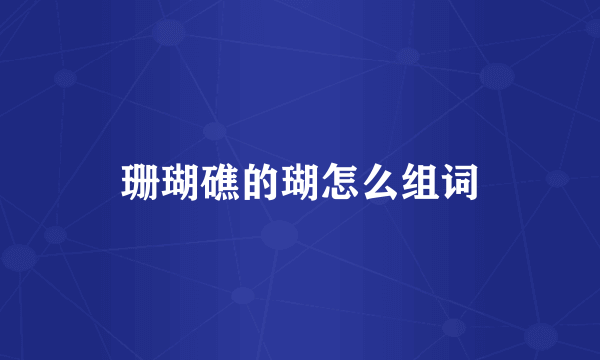 珊瑚礁的瑚怎么组词