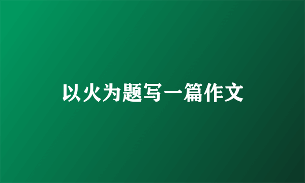 以火为题写一篇作文