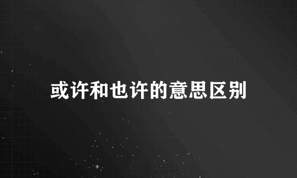 或许和也许的意思区别