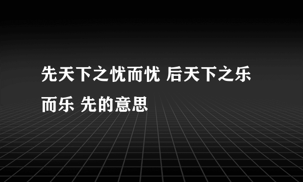 先天下之忧而忧 后天下之乐而乐 先的意思