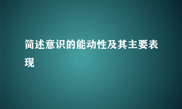 简述意识的能动性及其主要表现