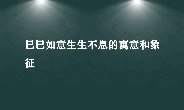 巳巳如意生生不息的寓意和象征