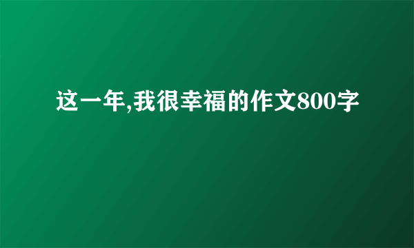 这一年,我很幸福的作文800字