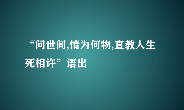 “问世间,情为何物,直教人生死相许”语出