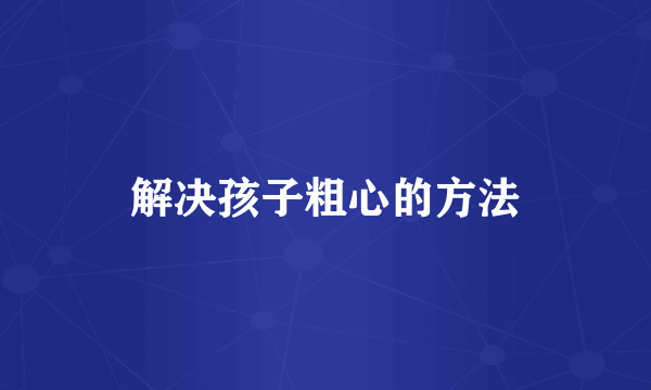 解决孩子粗心的方法