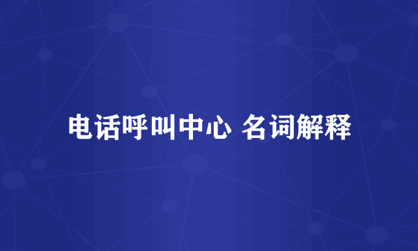 电话呼叫中心 名词解释