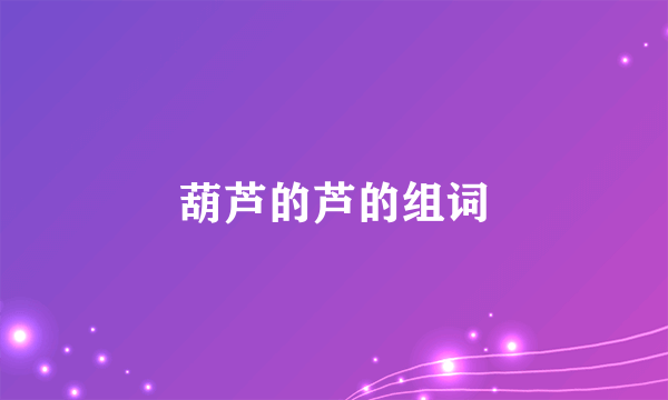 葫芦的芦的组词