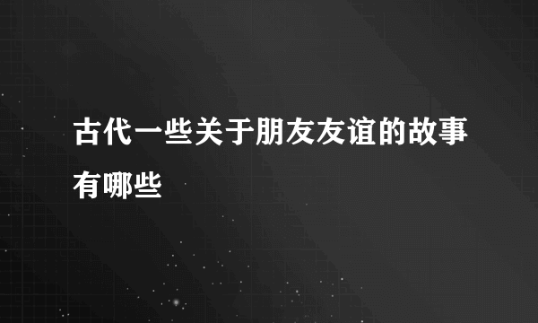 古代一些关于朋友友谊的故事有哪些