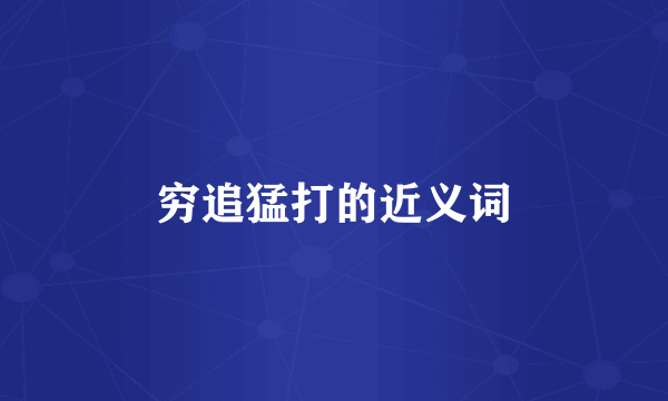穷追猛打的近义词